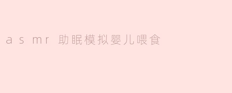 asmr助眠模拟婴儿喂食