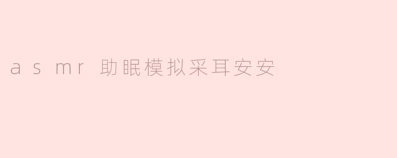 asmr助眠模拟采耳安安