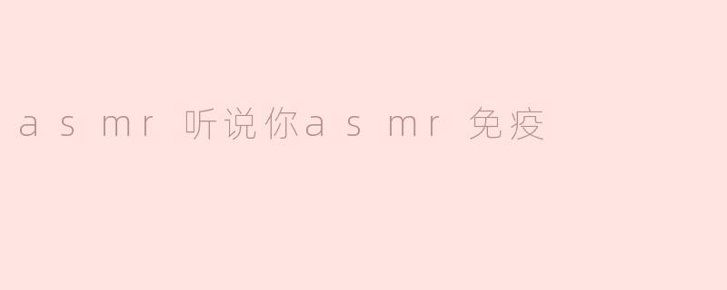 asmr听说你asmr免疫