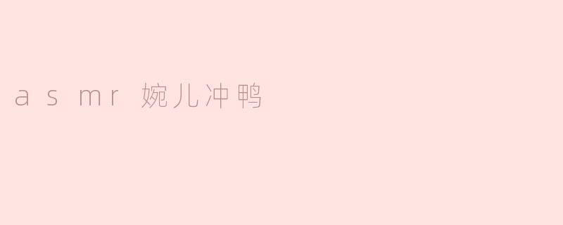 asmr婉儿冲鸭