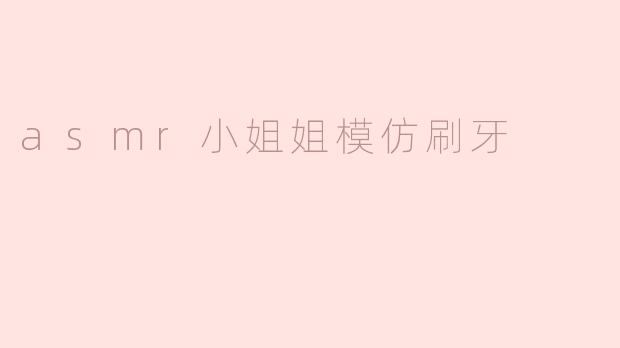 asmr小姐姐模仿刷牙