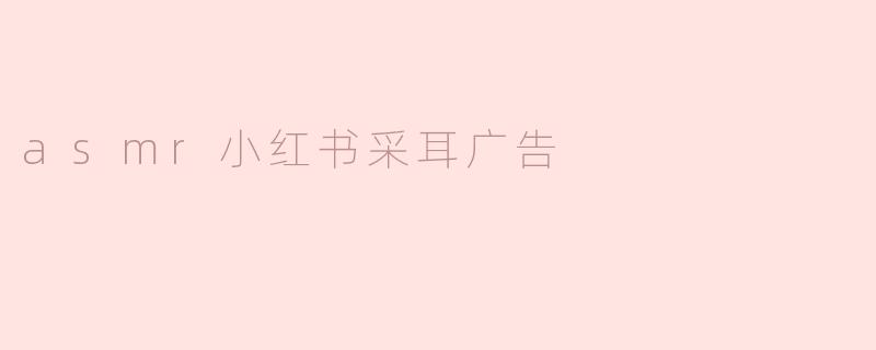 asmr小红书采耳广告
