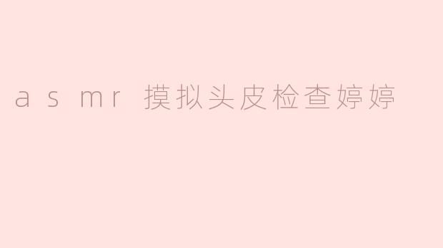 asmr摸拟头皮检查婷婷