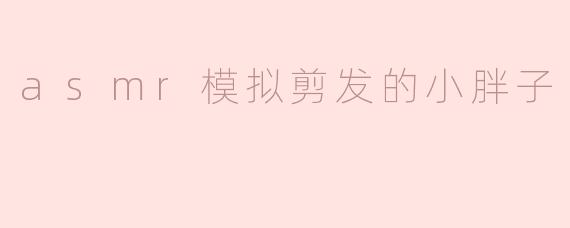 asmr模拟剪发的小胖子