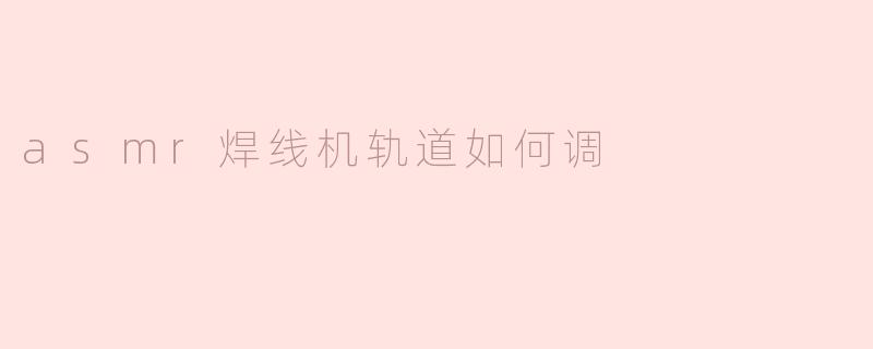 asmr焊线机轨道如何调