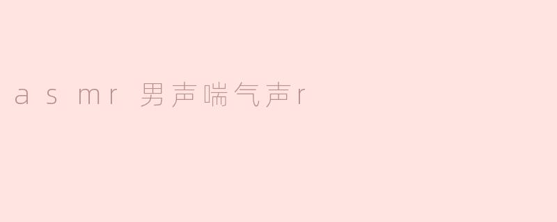 请问哪里可以找到高质量的ASMR男声喘气声资源？