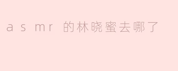 asmr的林晓蜜去哪了