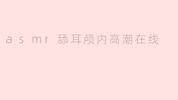 asmr舔耳颅内高潮在线