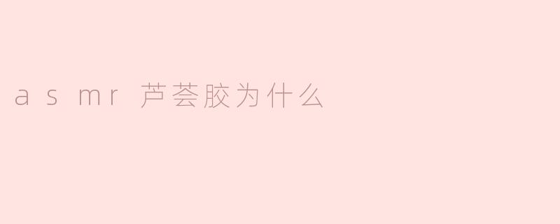 asmr芦荟胶为什么