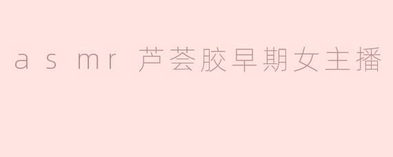 asmr芦荟胶早期女主播