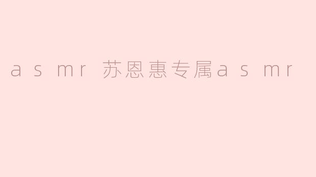 asmr苏恩惠专属asmr