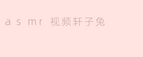 轩子兔的ASMR视频有哪些独特之处？
