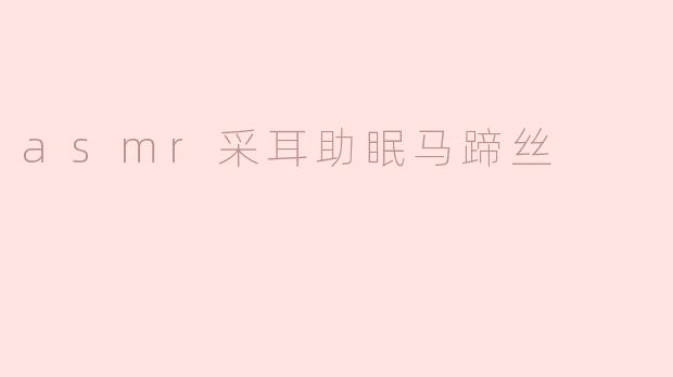 asmr采耳助眠马蹄丝