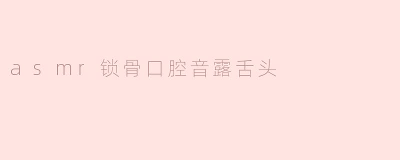 asmr锁骨口腔音露舌头