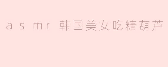 asmr韩国美女吃糖葫芦