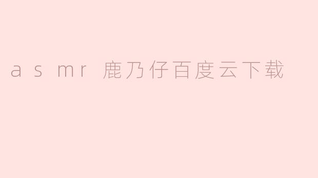 asmr鹿乃仔百度云下载