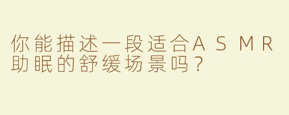 你能描述一段适合ASMR助眠的舒缓场景吗？