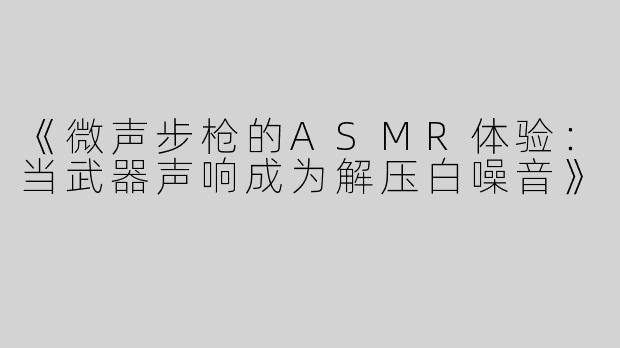 《微声步枪的ASMR体验：当武器声响成为解压白噪音》