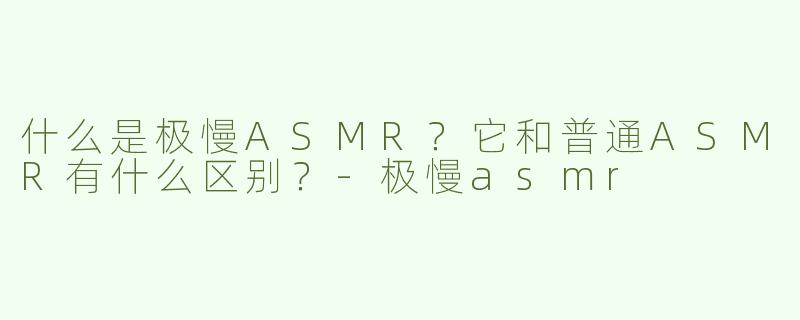 什么是极慢ASMR？它和普通ASMR有什么区别？