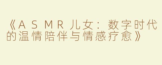 《ASMR儿女：数字时代的温情陪伴与情感疗愈》