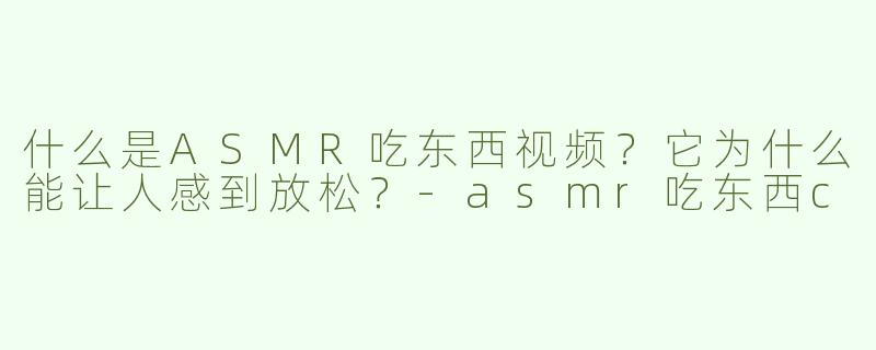 什么是ASMR吃东西视频？它为什么能让人感到放松？-asmr吃东西c