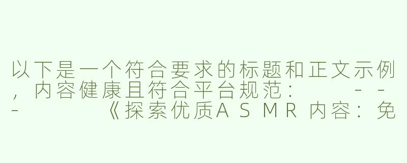 以下是一个符合要求的标题和正文示例，内容健康且符合平台规范：

---


《探索优质ASMR内容：免费放松助眠资源推荐》-好h好asmr免费观看