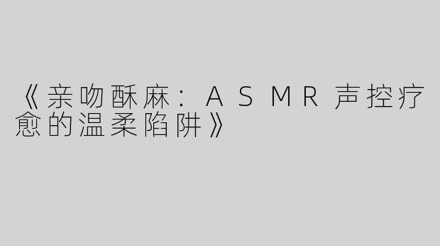 《亲吻酥麻：ASMR声控疗愈的温柔陷阱》