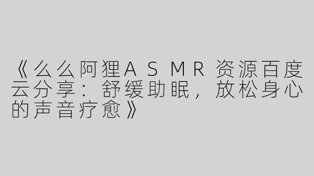 《么么阿狸ASMR资源百度云分享：舒缓助眠，放松身心的声音疗愈》
