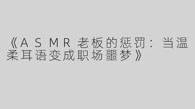 《ASMR老板的惩罚：当温柔耳语变成职场噩梦》