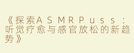 《探索ASMRPuss：听觉疗愈与感官放松的新趋势》
