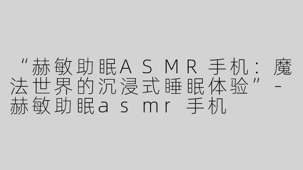 “赫敏助眠ASMR手机：魔法世界的沉浸式睡眠体验”-赫敏助眠asmr手机