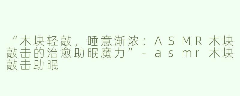 “木块轻敲，睡意渐浓：ASMR木块敲击的治愈助眠魔力”-asmr木块敲击助眠