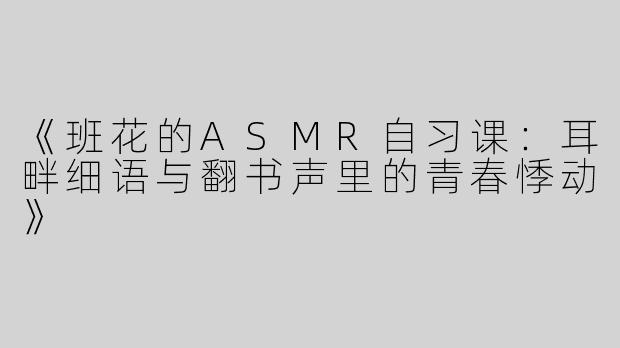 《班花的ASMR自习课：耳畔细语与翻书声里的青春悸动》