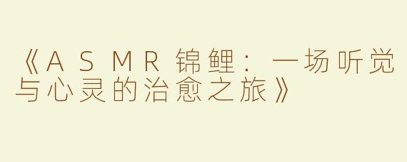 《ASMR锦鲤：一场听觉与心灵的治愈之旅》