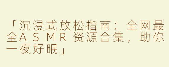「沉浸式放松指南：全网最全ASMR资源合集，助你一夜好眠」