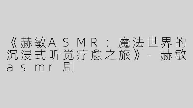《赫敏ASMR：魔法世界的沉浸式听觉疗愈之旅》-赫敏asmr刷