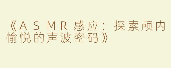 《ASMR感应：探索颅内愉悦的声波密码》