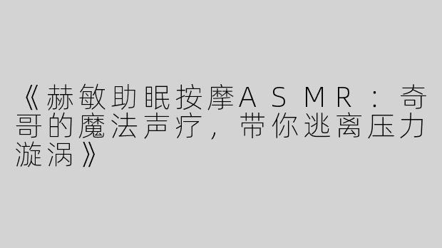 《赫敏助眠按摩ASMR：奇哥的魔法声疗，带你逃离压力漩涡》