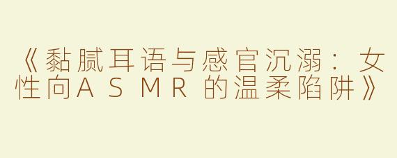 《黏腻耳语与感官沉溺：女性向ASMR的温柔陷阱》