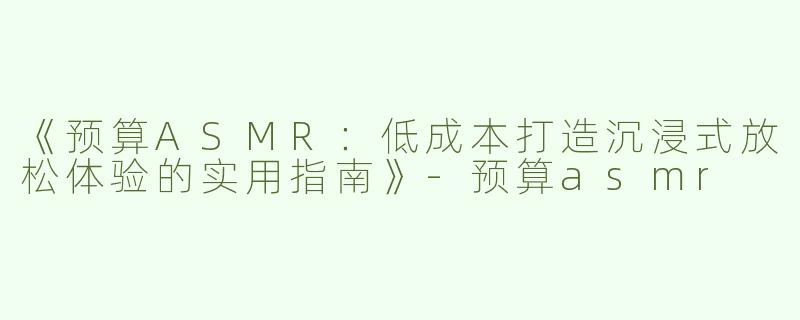 《预算ASMR：低成本打造沉浸式放松体验的实用指南》-预算asmr