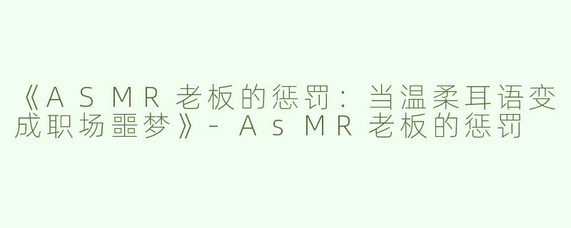 《ASMR老板的惩罚：当温柔耳语变成职场噩梦》