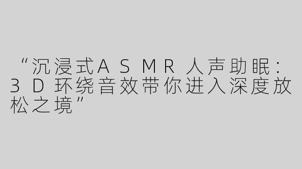 “沉浸式ASMR人声助眠：3D环绕音效带你进入深度放松之境”