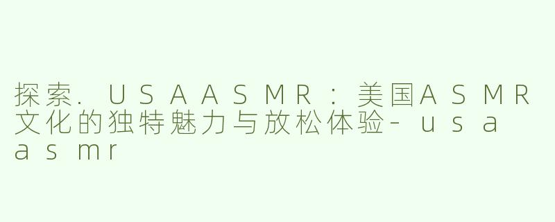 探索.USAASMR：美国ASMR文化的独特魅力与放松体验-usa asmr