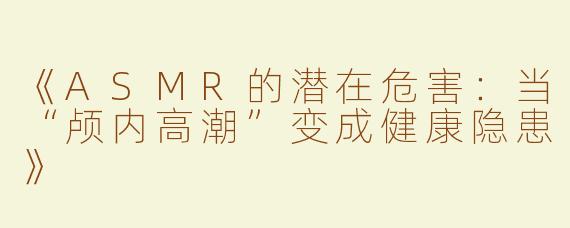 《ASMR的潜在危害：当“颅内高潮”变成健康隐患》