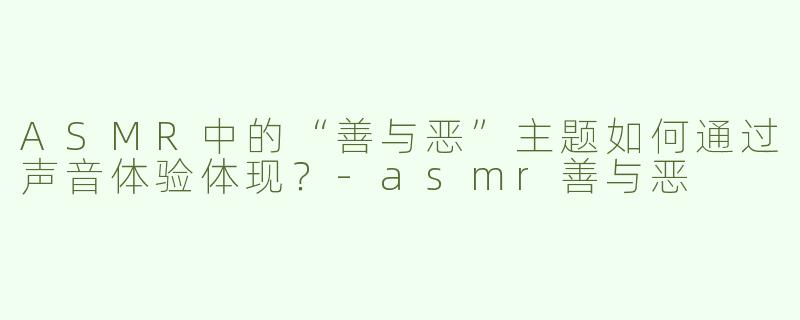 ASMR中的“善与恶”主题如何通过声音体验体现？-asmr善与恶