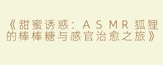 《甜蜜诱惑：ASMR狐狸的棒棒糖与感官治愈之旅》