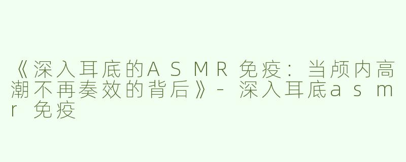 《深入耳底的ASMR免疫：当颅内高潮不再奏效的背后》-深入耳底asmr免疫