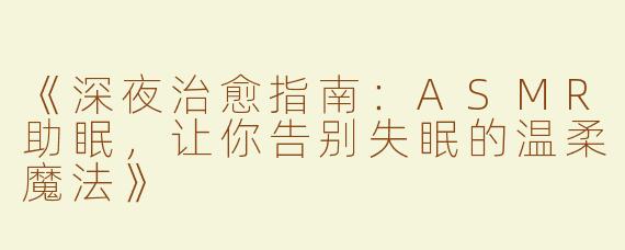 《深夜治愈指南：ASMR助眠，让你告别失眠的温柔魔法》