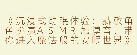 《沉浸式助眠体验：赫敏角色扮演ASMR触摸音，带你进入魔法般的安眠世界》