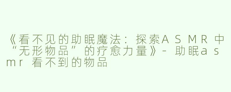《看不见的助眠魔法：探索ASMR中“无形物品”的疗愈力量》-助眠asmr看不到的物品